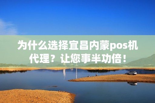 为什么选择宜昌内蒙pos机代理？让您事半功倍！
