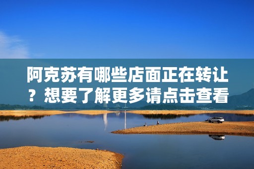 阿克苏有哪些店面正在转让？想要了解更多请点击查看！