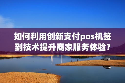 如何利用创新支付pos机签到技术提升商家服务体验？