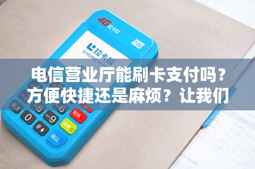 电信营业厅能刷卡支付吗？方便快捷还是麻烦？让我们一探究竟！