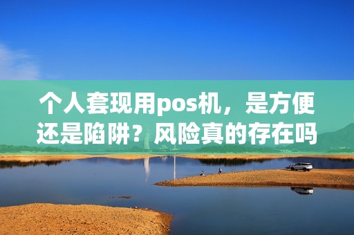 个人套现用pos机，是方便还是陷阱？风险真的存在吗？
