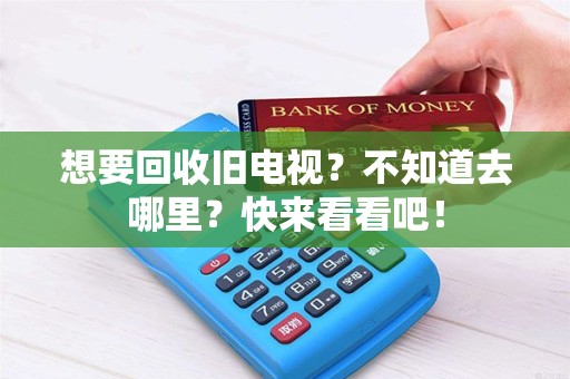 想要回收旧电视？不知道去哪里？快来看看吧！