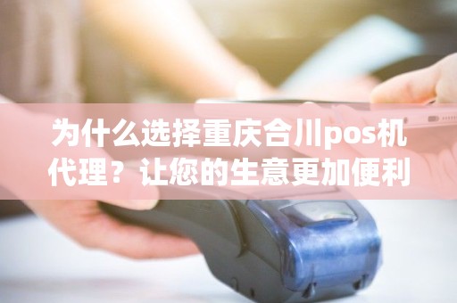 为什么选择重庆合川pos机代理？让您的生意更加便利！