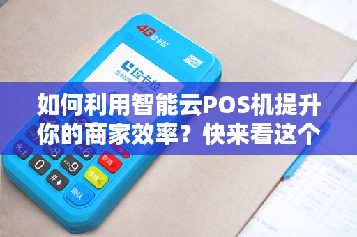 如何利用智能云POS机提升你的商家效率？快来看这个使用教程！