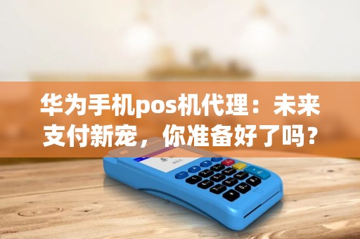 华为手机pos机代理：未来支付新宠，你准备好了吗？