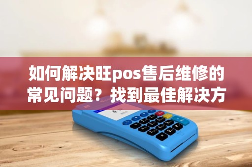 如何解决旺pos售后维修的常见问题？找到最佳解决方案！