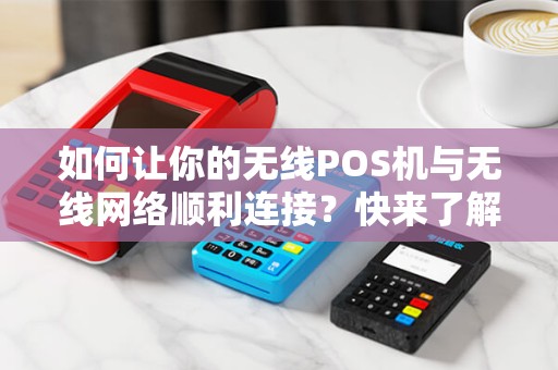 如何让你的无线POS机与无线网络顺利连接？快来了解设置方法！