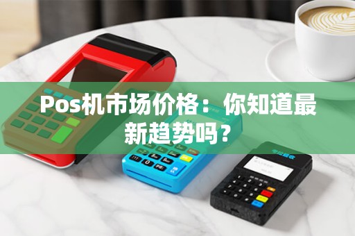 Pos机市场价格：你知道最新趋势吗？