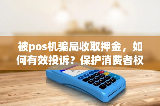 被pos机骗局收取押金，如何有效投诉？保护消费者权益迫在眉睫！