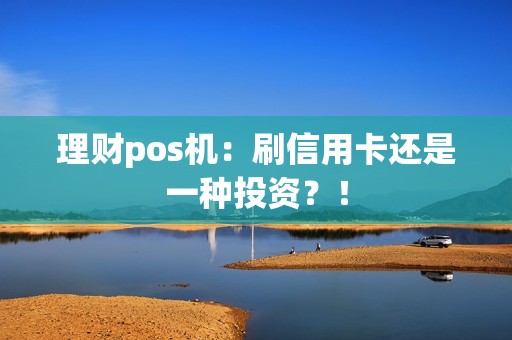 理财pos机：刷信用卡还是一种投资？！