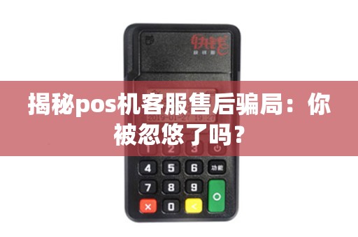揭秘pos机客服售后骗局：你被忽悠了吗？