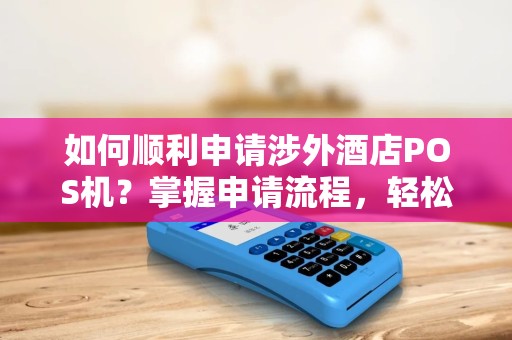 如何顺利申请涉外酒店POS机？掌握申请流程，轻松开启支付新时代！