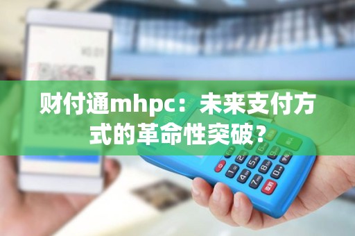 财付通mhpc：未来支付方式的革命性突破？