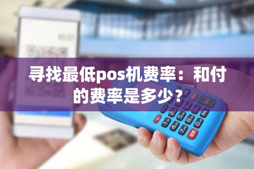 寻找最低pos机费率：和付的费率是多少？