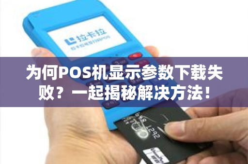 为何POS机显示参数下载失败？一起揭秘解决方法！