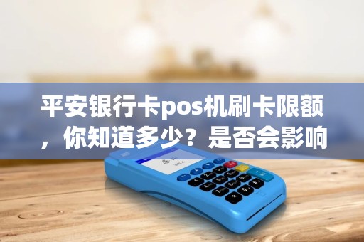 平安银行卡pos机刷卡限额，你知道多少？是否会影响你的日常消费？