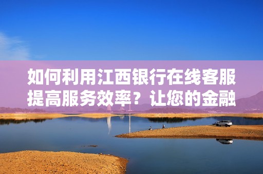 如何利用江西银行在线客服提高服务效率？让您的金融生活更便捷！