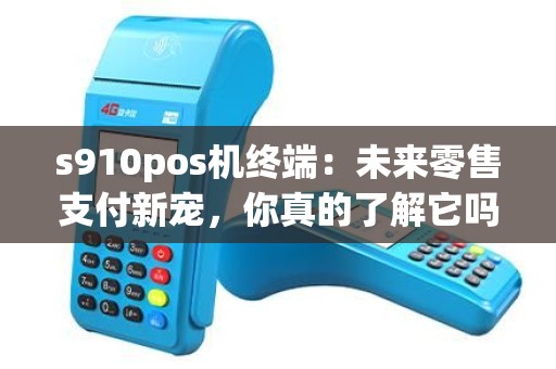 s910pos机终端：未来零售支付新宠，你真的了解它吗？