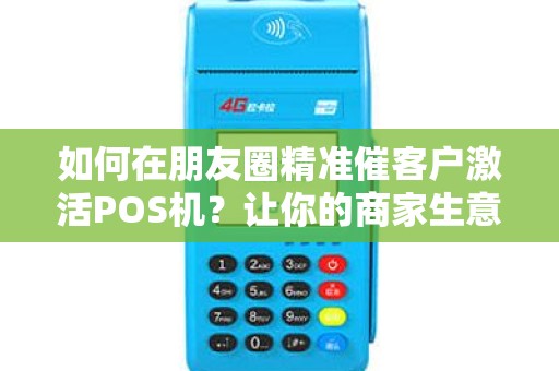 如何在朋友圈精准催客户激活POS机？让你的商家生意火爆起来！