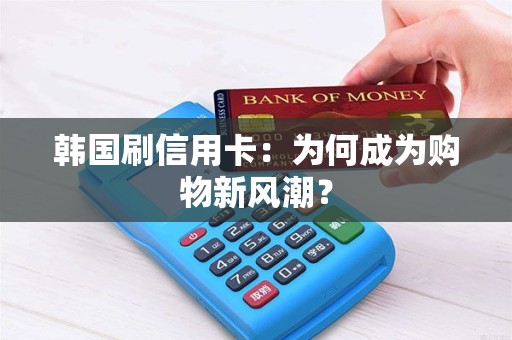 韩国刷信用卡：为何成为购物新风潮？