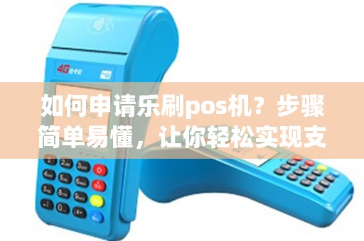 如何申请乐刷pos机？步骤简单易懂，让你轻松实现支付梦想！