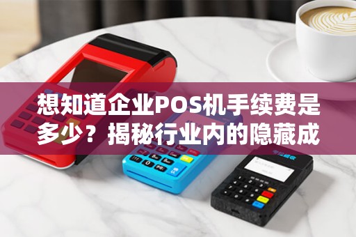 想知道企业POS机手续费是多少？揭秘行业内的隐藏成本！
