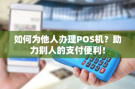 如何为他人办理POS机?助力别人的支付便利! 如何为他人办理POS机?助力别人的支付便利!
