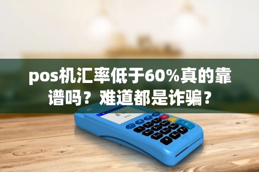 pos机汇率低于60%真的靠谱吗？难道都是诈骗？