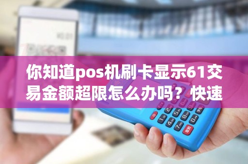 你知道pos机刷卡显示61交易金额超限怎么办吗？快速解决方法揭秘！