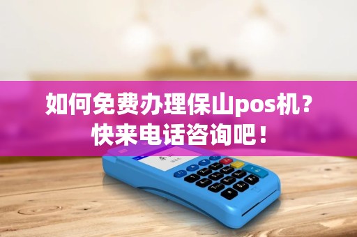 如何免费办理保山pos机？快来电话咨询吧！