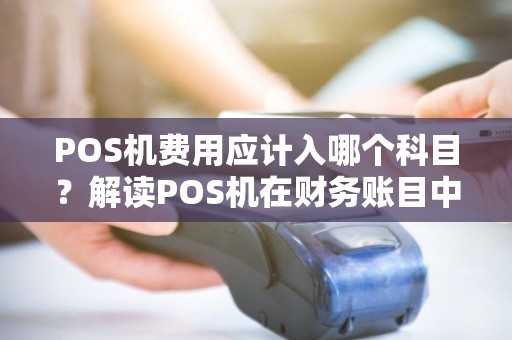 POS机费用应计入哪个科目？解读POS机在财务账目中的定位！