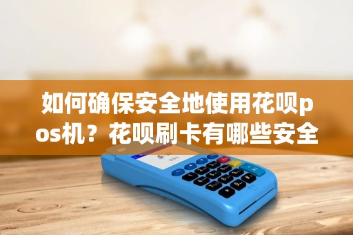 如何确保安全地使用花呗pos机？花呗刷卡有哪些安全注意事项？