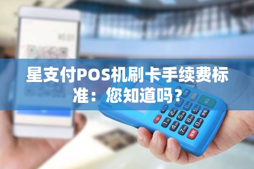 星支付POS机刷卡手续费标准：您知道吗？