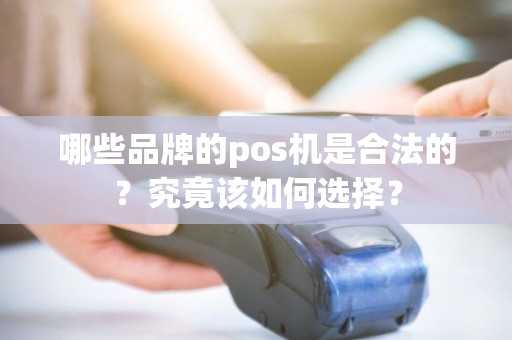 哪些品牌的pos机是合法的？究竟该如何选择？
