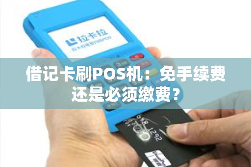 借记卡刷POS机：免手续费还是必须缴费？