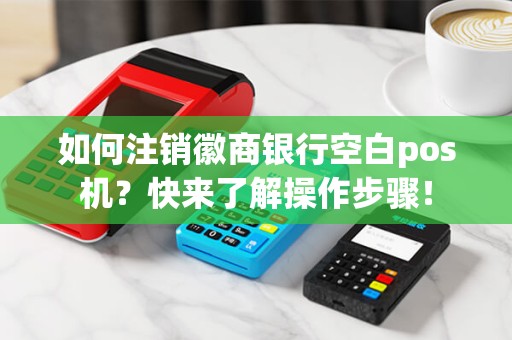 如何注销徽商银行空白pos机？快来了解操作步骤！