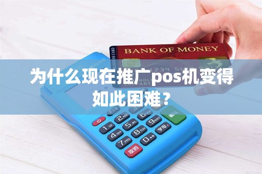 为什么现在推广pos机变得如此困难？