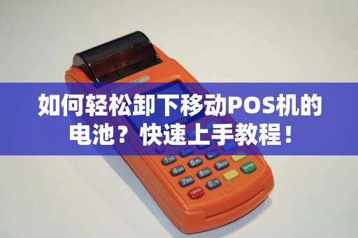 如何轻松卸下移动POS机的电池？快速上手教程！