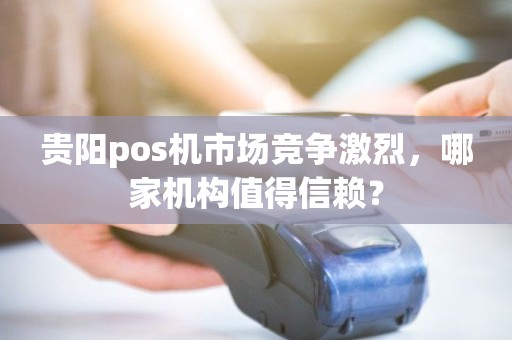 贵阳pos机市场竞争激烈，哪家机构值得信赖？