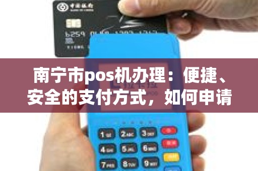 南宁市pos机办理：便捷、安全的支付方式，如何申请？具体流程是什么？