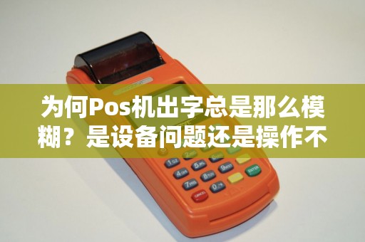 为何Pos机出字总是那么模糊？是设备问题还是操作不当？