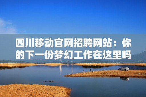 四川移动官网招聘网站：你的下一份梦幻工作在这里吗？