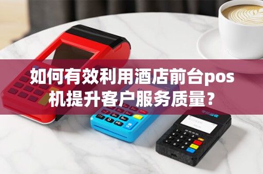 如何有效利用酒店前台pos机提升客户服务质量？