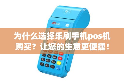 为什么选择乐刷手机pos机购买？让您的生意更便捷！