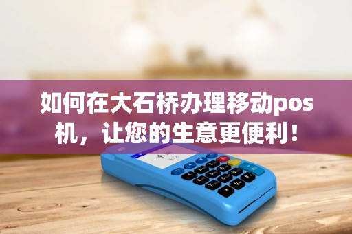 如何在大石桥办理移动pos机，让您的生意更便利！