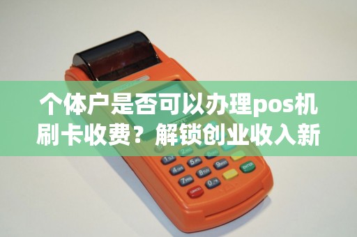 个体户是否可以办理pos机刷卡收费？解锁创业收入新途径！