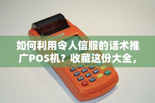 如何利用令人信服的话术推广POS机？收藏这份大全，让你事半功倍！