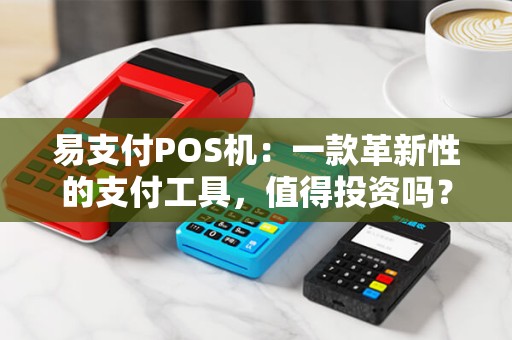 易支付POS机：一款革新性的支付工具，值得投资吗？