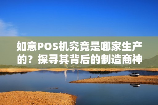 如意POS机究竟是哪家生产的？探寻其背后的制造商神秘面纱！