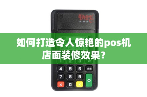 如何打造令人惊艳的pos机店面装修效果？